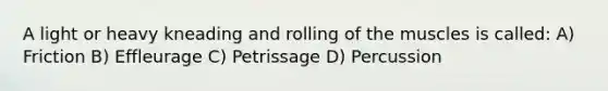 A light or heavy kneading and rolling of the muscles is called: A) Friction B) Effleurage C) Petrissage D) Percussion