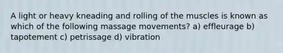 A light or heavy kneading and rolling of the muscles is known as which of the following massage movements? a) effleurage b) tapotement c) petrissage d) vibration