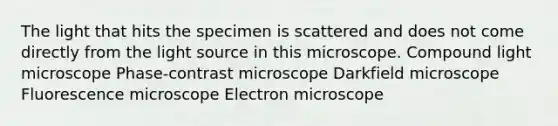 The light that hits the specimen is scattered and does not come directly from the light source in this microscope. Compound light microscope Phase-contrast microscope Darkfield microscope Fluorescence microscope Electron microscope