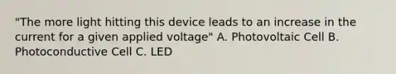 "The more light hitting this device leads to an increase in the current for a given applied voltage" A. Photovoltaic Cell B. Photoconductive Cell C. LED