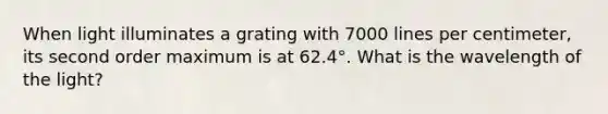 When light illuminates a grating with 7000 lines per centimeter, its second order maximum is at 62.4°. What is the wavelength of the light?