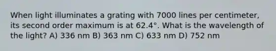 When light illuminates a grating with 7000 lines per centimeter, its second order maximum is at 62.4°. What is the wavelength of the light? A) 336 nm B) 363 nm C) 633 nm D) 752 nm