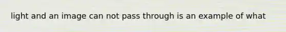 light and an image can not pass through is an example of what