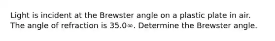 Light is incident at the Brewster angle on a plastic plate in air. The angle of refraction is 35.0∞. Determine the Brewster angle.