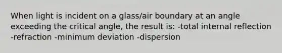 When light is incident on a glass/air boundary at an angle exceeding the critical angle, the result is: -total internal reflection -refraction -minimum deviation -dispersion