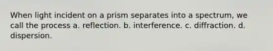 When light incident on a prism separates into a spectrum, we call the process a. reflection. b. interference. c. diffraction. d. dispersion.