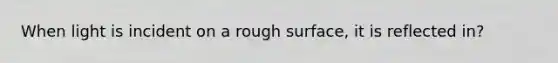 When light is incident on a rough surface, it is reflected in?