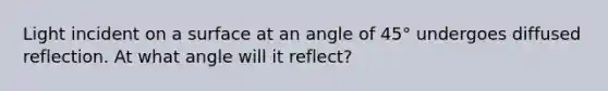 Light incident on a surface at an angle of 45° undergoes diffused reflection. At what angle will it reflect?