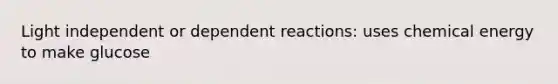 Light independent or dependent reactions: uses chemical energy to make glucose