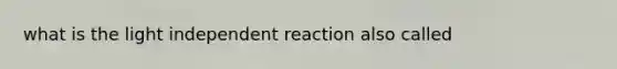 what is the light independent reaction also called