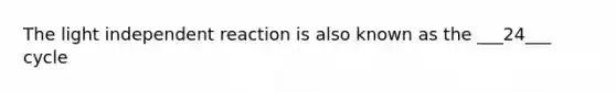 The light independent reaction is also known as the ___24___ cycle