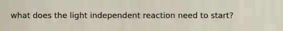 what does the light independent reaction need to start?