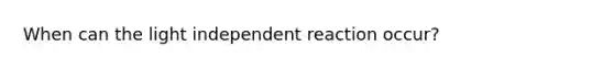 When can the light independent reaction occur?