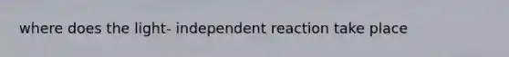 where does the light- independent reaction take place