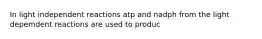 In light independent reactions atp and nadph from the light depemdent reactions are used to produc