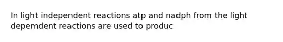 In light independent reactions atp and nadph from the light depemdent reactions are used to produc