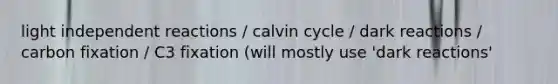 light independent reactions / calvin cycle / dark reactions / carbon fixation / C3 fixation (will mostly use 'dark reactions'