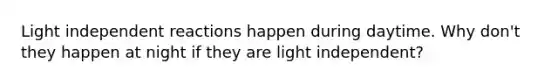 Light independent reactions happen during daytime. Why don't they happen at night if they are light independent?