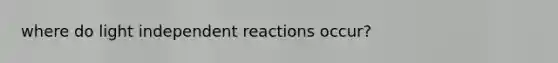 where do light independent reactions occur?