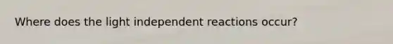 Where does the light independent reactions occur?