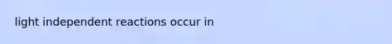 light independent reactions occur in