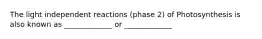 The light independent reactions (phase 2) of Photosynthesis is also known as _____________ or _____________