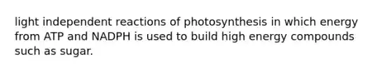 light independent reactions of photosynthesis in which energy from ATP and NADPH is used to build high energy compounds such as sugar.
