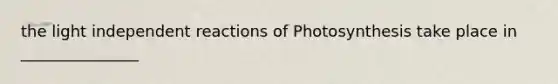 the light independent reactions of Photosynthesis take place in _______________