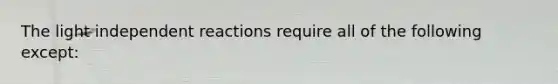 The light independent reactions require all of the following except: