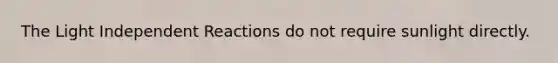 The Light Independent Reactions do not require sunlight directly.