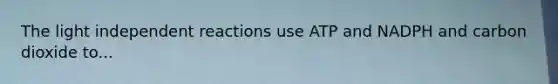 The light independent reactions use ATP and NADPH and carbon dioxide to...