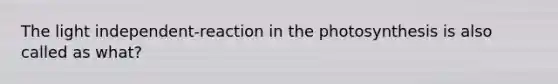 The light independent-reaction in the photosynthesis is also called as what?