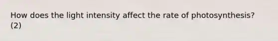 How does the light intensity affect the rate of photosynthesis? (2)