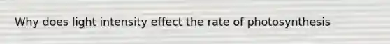 Why does light intensity effect the rate of photosynthesis