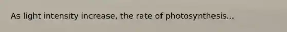 As light intensity increase, the rate of photosynthesis...