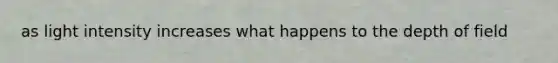 as light intensity increases what happens to the depth of field