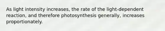 As light intensity increases, the rate of the light-dependent reaction, and therefore photosynthesis generally, increases proportionately.