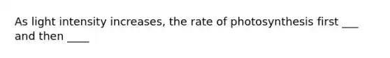 As light intensity increases, the rate of photosynthesis first ___ and then ____