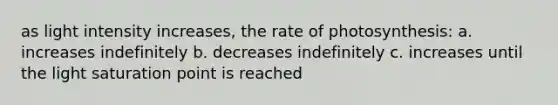 as light intensity increases, the rate of photosynthesis: a. increases indefinitely b. decreases indefinitely c. increases until the light saturation point is reached