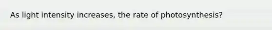 As light intensity increases, the rate of photosynthesis?