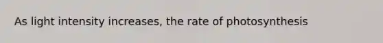 As light intensity increases, the rate of photosynthesis