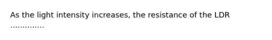 As the light intensity increases, the resistance of the LDR ..............