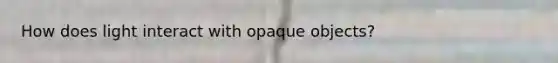 How does light interact with opaque objects?