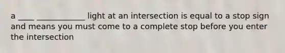 a ____ ____________ light at an intersection is equal to a stop sign and means you must come to a complete stop before you enter the intersection