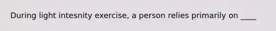 During light intesnity exercise, a person relies primarily on ____