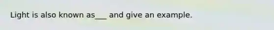 Light is also known as___ and give an example.