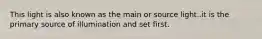 This light is also known as the main or source light..it is the primary source of illumination and set first.