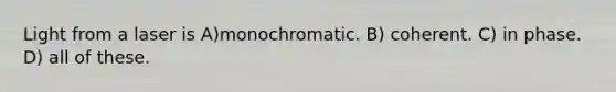 Light from a laser is A)monochromatic. B) coherent. C) in phase. D) all of these.