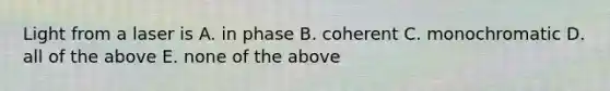 Light from a laser is A. in phase B. coherent C. monochromatic D. all of the above E. none of the above