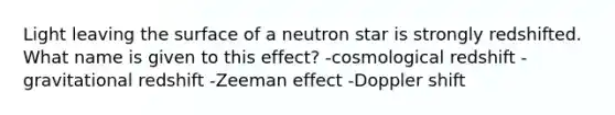 Light leaving the surface of a neutron star is strongly redshifted. What name is given to this effect? -cosmological redshift -gravitational redshift -Zeeman effect -Doppler shift